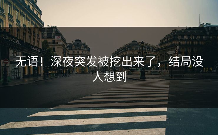 无语！深夜突发被挖出来了，结局没人想到