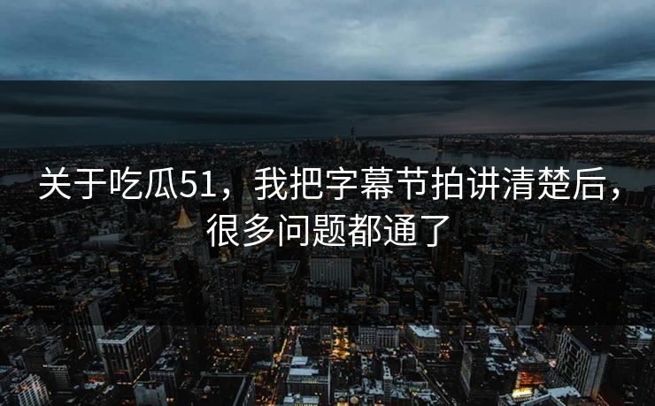 关于吃瓜51,我把字幕节拍讲清楚后,很多问题都通了 关于吃瓜51,我把字幕节拍讲清楚后,很多问题都通了