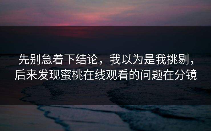 先别急着下结论，我以为是我挑剔，后来发现蜜桃在线观看的问题在分镜