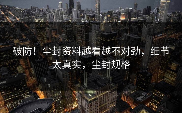 破防！尘封资料越看越不对劲，细节太真实，尘封规格