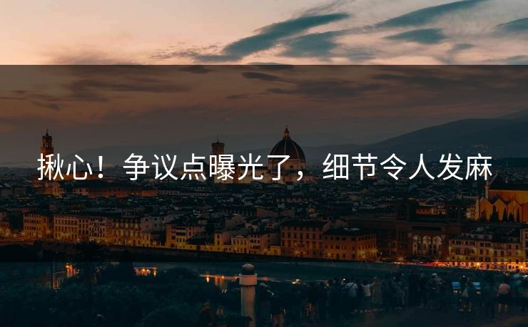 揪心！争议点曝光了，细节令人发麻