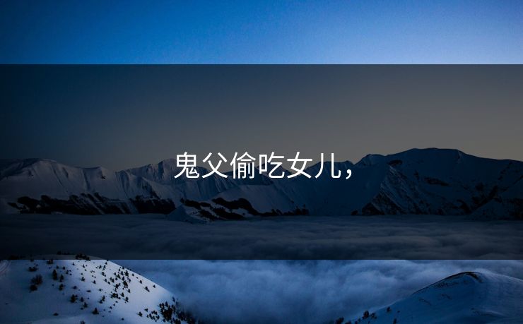鬼父偷吃女儿，