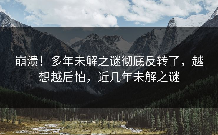 崩溃！多年未解之谜彻底反转了，越想越后怕，近几年未解之谜