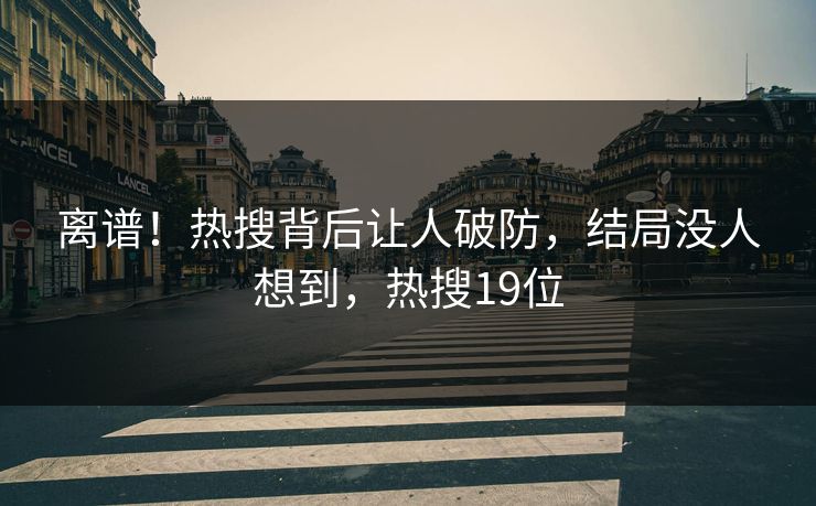 离谱！热搜背后让人破防，结局没人想到，热搜19位