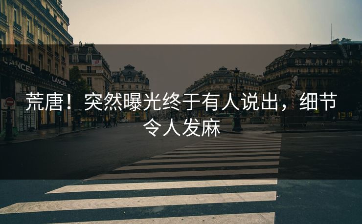荒唐！突然曝光终于有人说出，细节令人发麻