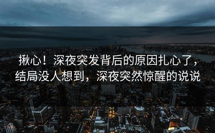 揪心！深夜突发背后的原因扎心了，结局没人想到，深夜突然惊醒的说说