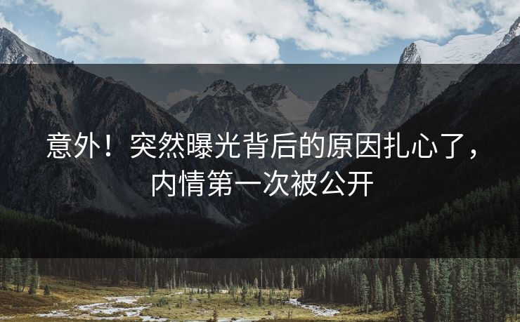 意外！突然曝光背后的原因扎心了，内情第一次被公开