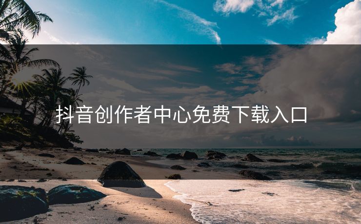抖音创作者中心免费下载入口