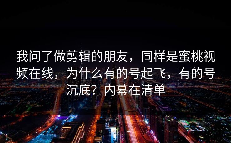 我问了做剪辑的朋友，同样是蜜桃视频在线，为什么有的号起飞，有的号沉底？内幕在清单