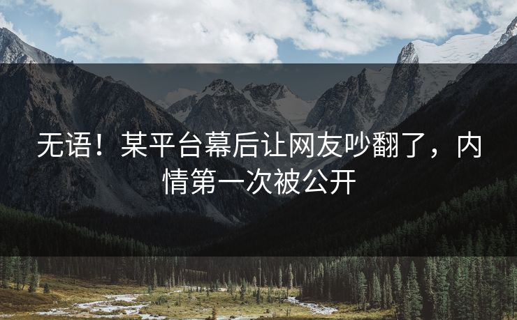 无语!某平台幕后让网友吵翻了,内情第一次被公开 无语!某平台幕后让网友吵翻了,内情第一次被公开