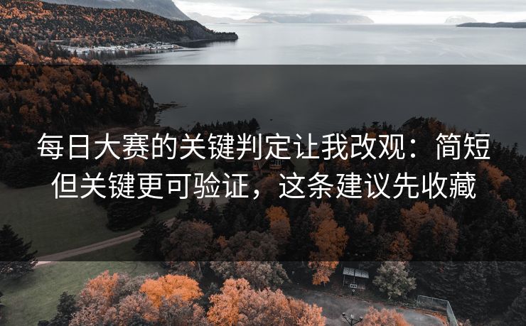 每日大赛的关键判定让我改观：简短但关键更可验证，这条建议先收藏