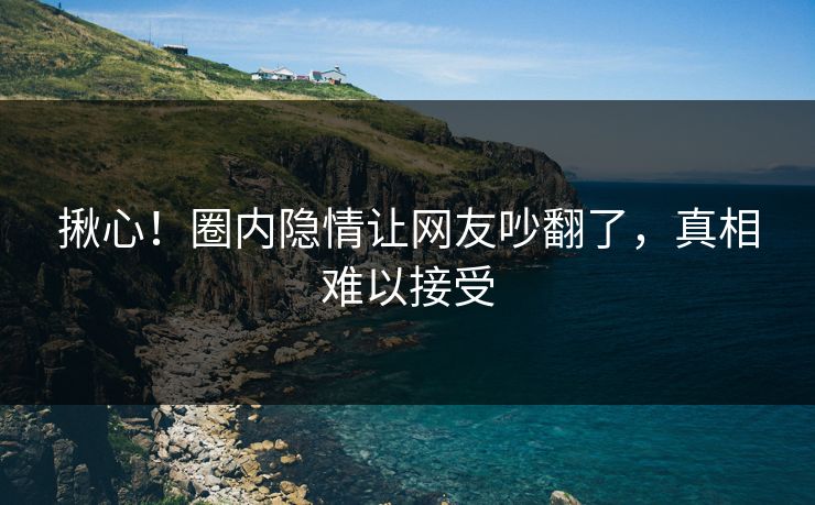 揪心！圈内隐情让网友吵翻了，真相难以接受